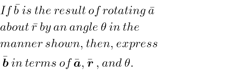 If b^�  is the result of rotating a^�   about r^�  by an angle θ in the  manner shown, then, express   b^�  in terms of a^� , r^�  , and θ.  