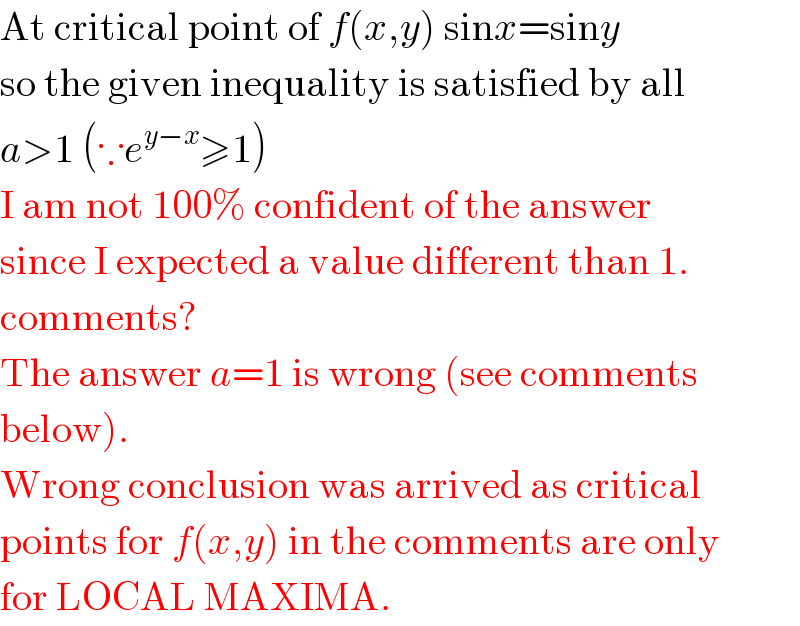 At critical point of f(x,y) sinx=siny  so the given inequality is satisfied by all  a>1 (∵e^(y−x) ≥1)  I am not 100% confident of the answer  since I expected a value different than 1.  comments?  The answer a=1 is wrong (see comments  below).   Wrong conclusion was arrived as critical  points for f(x,y) in the comments are only  for LOCAL MAXIMA.   
