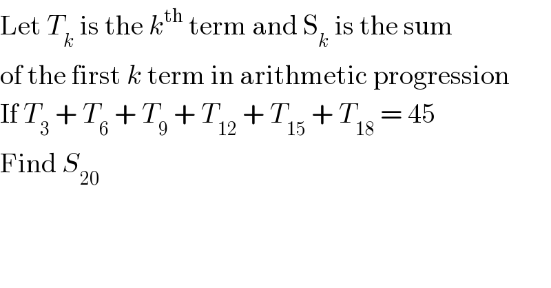 Let T_k  is the k^(th)  term and S_k  is the sum  of the first k term in arithmetic progression  If T_3  + T_6  + T_9  + T_(12)  + T_(15)  + T_(18)  = 45  Find S_(20)   