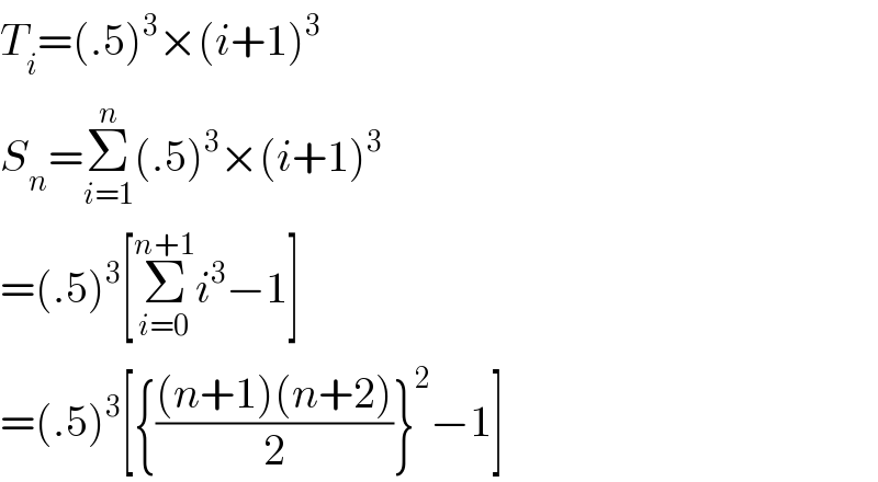 T_i =(.5)^3 ×(i+1)^3   S_n =Σ_(i=1) ^n (.5)^3 ×(i+1)^3   =(.5)^3 [Σ_(i=0) ^(n+1) i^3 −1]  =(.5)^3 [{(((n+1)(n+2))/2)}^2 −1]  
