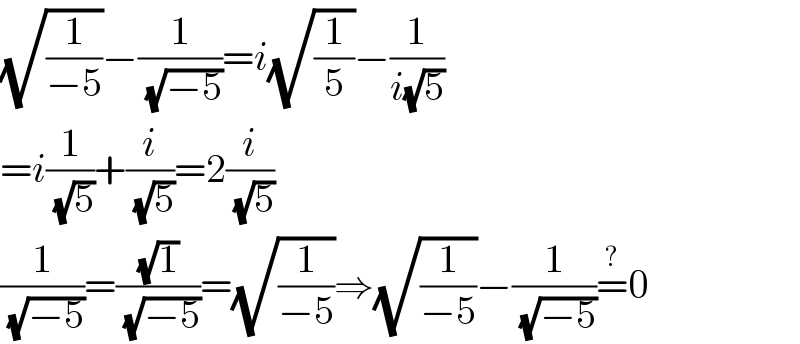 (√(1/(−5)))−(1/(√(−5)))=i(√(1/5))−(1/(i(√5)))  =i(1/(√5))+(i/(√5))=2(i/(√5))  (1/(√(−5)))=((√1)/(√(−5)))=(√(1/(−5)))⇒(√(1/(−5)))−(1/(√(−5)))=^? 0  