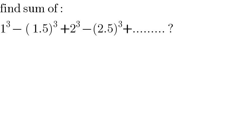 find sum of :  1^(3 ) − ( 1.5)^3  +2^(3 ) −(2.5)^3 +......... ?  