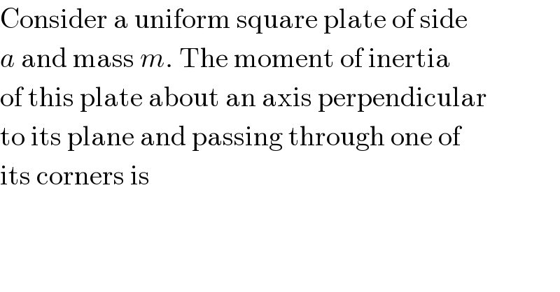 Consider a uniform square plate of side  a and mass m. The moment of inertia  of this plate about an axis perpendicular  to its plane and passing through one of  its corners is  
