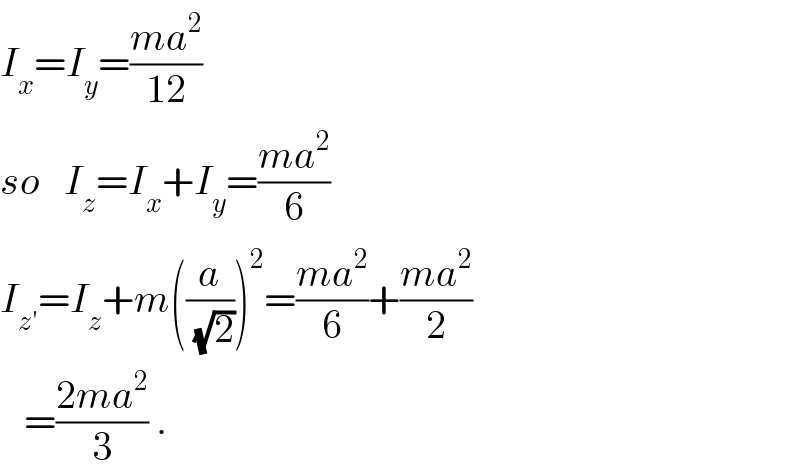 I_x =I_y =((ma^2 )/(12))  so   I_z =I_x +I_y =((ma^2 )/6)  I_(z′) =I_z +m((a/(√2)))^2 =((ma^2 )/6)+((ma^2 )/2)     =((2ma^2 )/3) .  