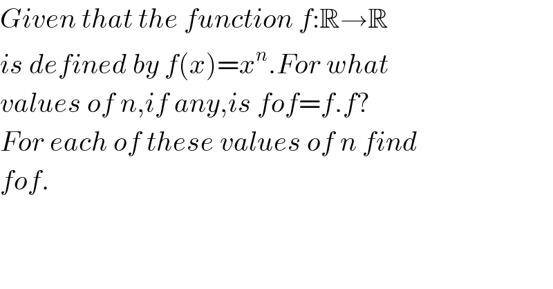 Given that the function f:R→R  is defined by f(x)=x^n .For what  values of n,if any,is fof=f.f?  For each of these values of n find  fof.  