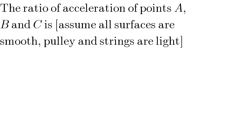 The ratio of acceleration of points A,  B and C is [assume all surfaces are  smooth, pulley and strings are light]  