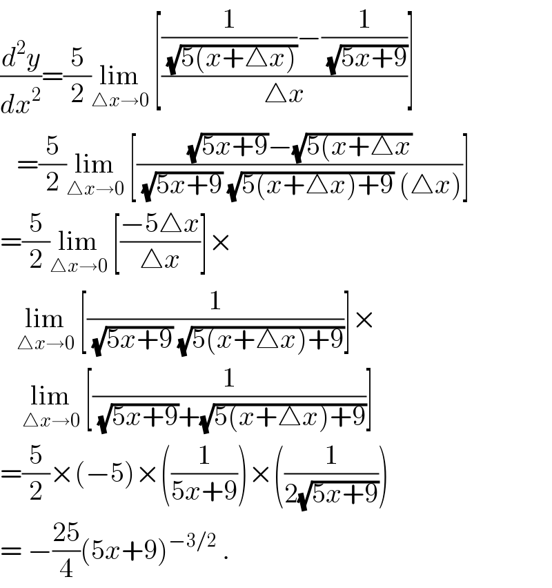 (d^2 y/dx^2 )=(5/2)lim_(△x→0)  [(((1/(√(5(x+△x))))−(1/(√(5x+9))))/(△x))]     =(5/2)lim_(△x→0)  [(((√(5x+9))−(√(5(x+△x)))/((√(5x+9)) (√(5(x+△x)+9)) (△x)))]  =(5/2)lim_(△x→0)  [((−5△x)/(△x))]×     lim_(△x→0)  [(1/((√(5x+9)) (√(5(x+△x)+9))))]×      lim_(△x→0)  [(1/((√(5x+9))+(√(5(x+△x)+9))))]  =(5/2)×(−5)×((1/(5x+9)))×((1/(2(√(5x+9)))))  = −((25)/4)(5x+9)^(−3/2)  .  