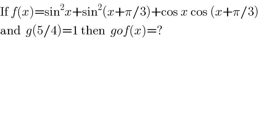 If f(x)=sin^2 x+sin^2 (x+π/3)+cos x cos (x+π/3)  and  g(5/4)=1 then  gof(x)=?  