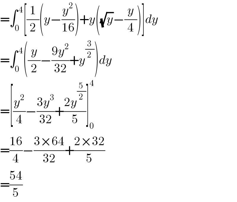 =∫_0 ^( 4) [(1/2)(y−(y^2 /(16)))+y((√y)−(y/4))]dy  =∫_0 ^( 4) ((y/2)−((9y^2 )/(32))+y^(3/2) )dy  =[(y^2 /4)−((3y^3 )/(32))+((2y^(5/2) )/5)]_0 ^4   =((16)/4)−((3×64)/(32))+((2×32)/5)  =((54)/5)  