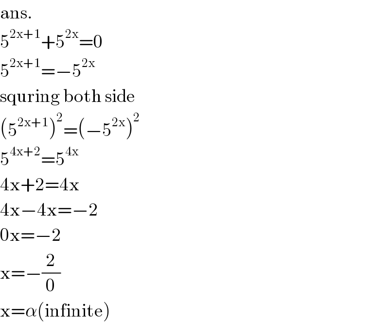 ans.  5^(2x+1) +5^(2x) =0  5^(2x+1) =−5^(2x)   squring both side  (5^(2x+1) )^2 =(−5^(2x) )^2   5^(4x+2) =5^(4x)   4x+2=4x  4x−4x=−2  0x=−2  x=−(2/0)  x=α(infinite)  