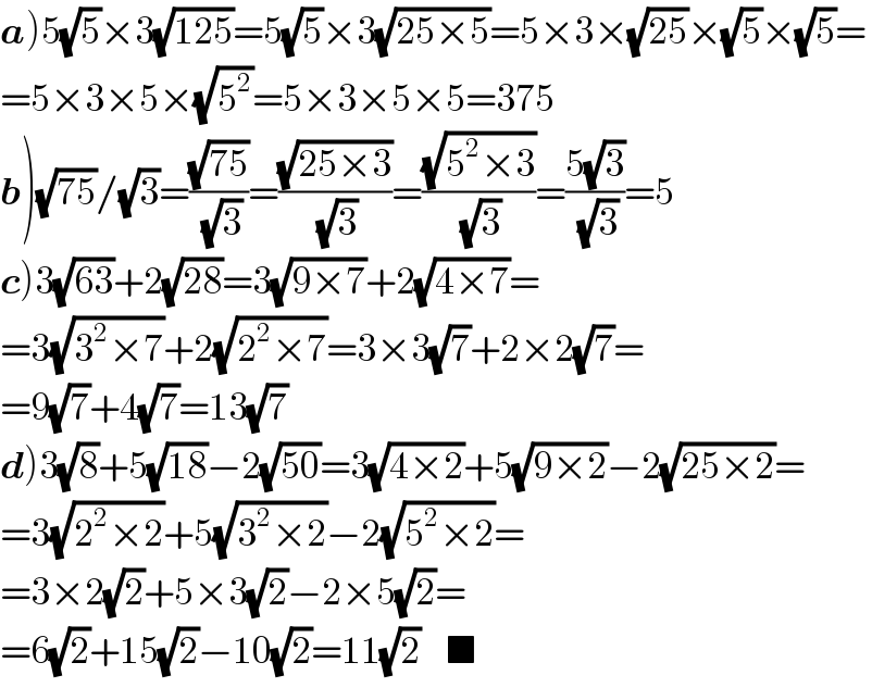 a)5(√5)×3(√(125))=5(√5)×3(√(25×5))=5×3×(√(25))×(√5)×(√5)=  =5×3×5×(√5^2 )=5×3×5×5=375  b)(√(75))/(√3)=((√(75))/(√3))=((√(25×3))/(√3))=((√(5^2 ×3))/(√3))=((5(√3))/(√3))=5  c)3(√(63))+2(√(28))=3(√(9×7))+2(√(4×7))=  =3(√(3^2 ×7))+2(√(2^2 ×7))=3×3(√7)+2×2(√7)=  =9(√7)+4(√7)=13(√7)  d)3(√8)+5(√(18))−2(√(50))=3(√(4×2))+5(√(9×2))−2(√(25×2))=  =3(√(2^2 ×2))+5(√(3^2 ×2))−2(√(5^2 ×2))=  =3×2(√2)+5×3(√2)−2×5(√2)=  =6(√2)+15(√2)−10(√2)=11(√2)    ■  