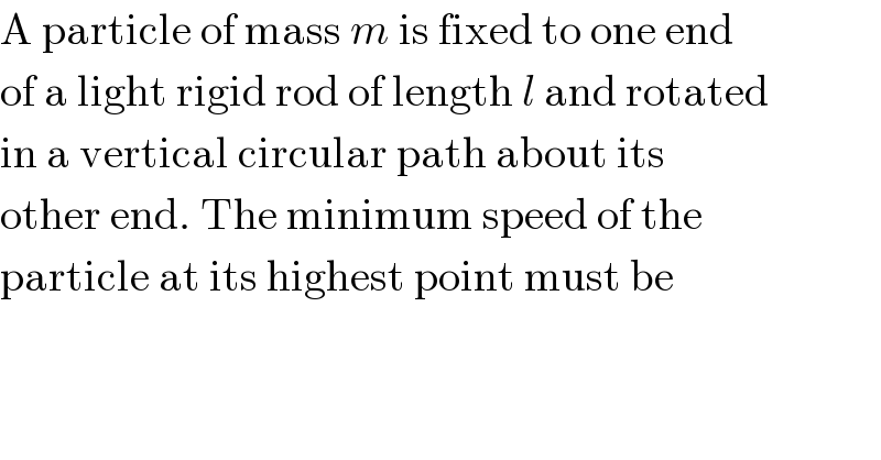 A particle of mass m is fixed to one end  of a light rigid rod of length l and rotated  in a vertical circular path about its  other end. The minimum speed of the  particle at its highest point must be  