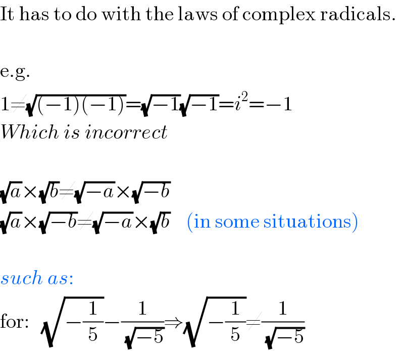 It has to do with the laws of complex radicals.    e.g.  1≠(√((−1)(−1)))=(√(−1))(√(−1))=i^2 =−1  Which is incorrect    (√a)×(√b)≠(√(−a))×(√(−b))  (√a)×(√(−b))≠(√(−a))×(√b)    (in some situations)    such as:  for:   (√(−(1/5)))−(1/(√(−5)))⇒(√(−(1/5)))≠(1/(√(−5)))  