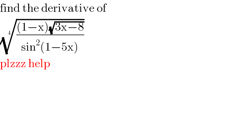 find the derivative of   ((((1−x)(√(3x−8)))/(sin^2 (1−5x))))^(1/4)   plzzz help   