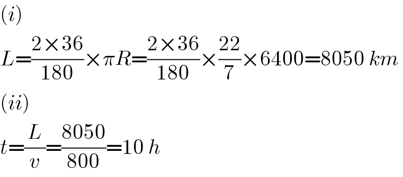 (i)  L=((2×36)/(180))×πR=((2×36)/(180))×((22)/7)×6400=8050 km  (ii)  t=(L/v)=((8050)/(800))=10 h  