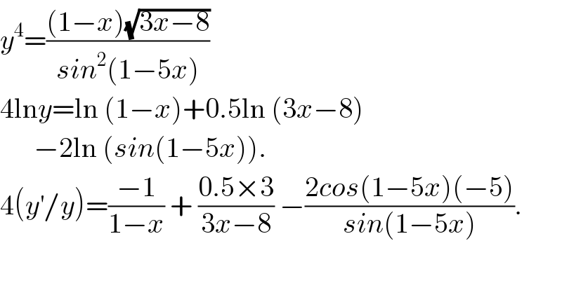 y^4 =(((1−x)(√(3x−8)))/(sin^2 (1−5x)))  4lny=ln (1−x)+0.5ln (3x−8)         −2ln (sin(1−5x)).  4(y^′ /y)=((−1)/(1−x)) + ((0.5×3)/(3x−8)) −((2cos(1−5x)(−5))/(sin(1−5x))).    