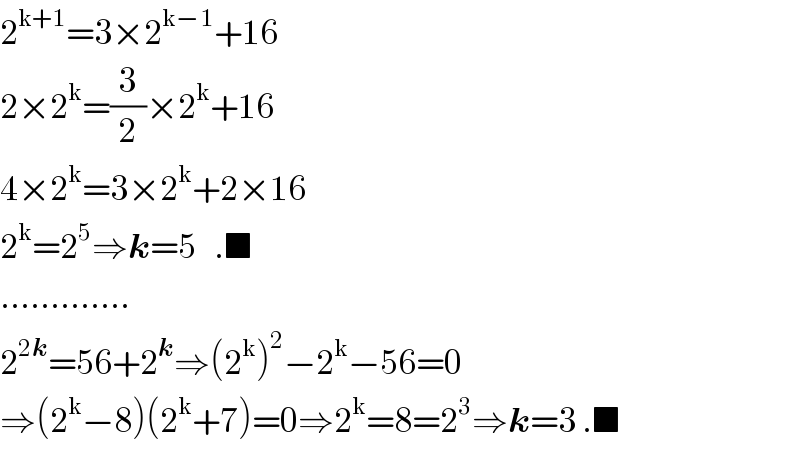 2^(k+1) =3×2^(k−1) +16  2×2^k =(3/2)×2^k +16  4×2^k =3×2^k +2×16  2^k =2^5 ⇒k=5   .■  .............  2^(2k) =56+2^k ⇒(2^k )^2 −2^k −56=0  ⇒(2^k −8)(2^k +7)=0⇒2^k =8=2^3 ⇒k=3 .■  