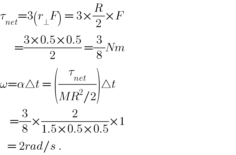 τ_(net) =3(r_⊥ F) = 3×(R/2)×F        =((3×0.5×0.5)/2) =(3/8)Nm  ω=α△t = ((τ_(net) /(MR^2 /2)))△t      =(3/8)×(2/(1.5×0.5×0.5))×1     = 2rad/s .  