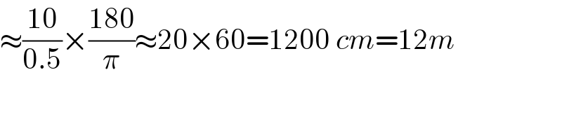 ≈((10)/(0.5))×((180)/π)≈20×60=1200 cm=12m  