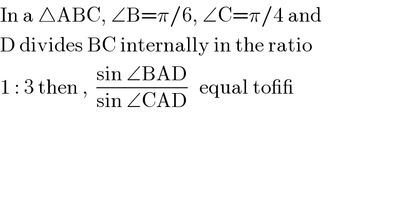 In a △ABC, ∠B=π/6, ∠C=π/4 and  D divides BC internally in the ratio   1 : 3 then ,  ((sin ∠BAD)/(sin ∠CAD))   equal to__  