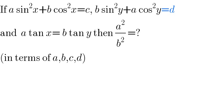 If a sin^2 x+b cos^2 x=c, b sin^2 y+a cos^2 y=d  and  a tan x= b tan y then (a^2 /b^2 ) =?  (in terms of a,b,c,d)  