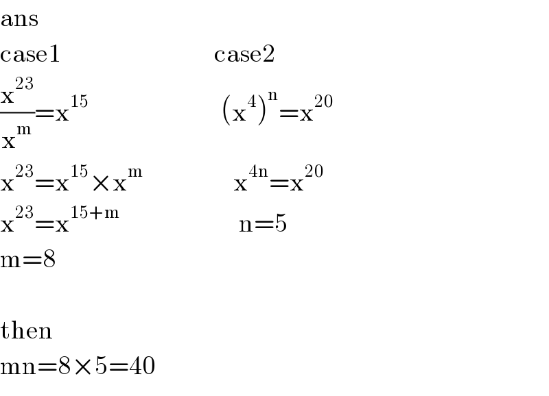 ans  case1                                     case2  (x^(23) /x^m )=x^(15)                                 (x^4 )^n =x^(20)   x^(23) =x^(15) ×x^m                       x^(4n) =x^(20)   x^(23) =x^(15+m)                              n=5  m=8    then  mn=8×5=40  