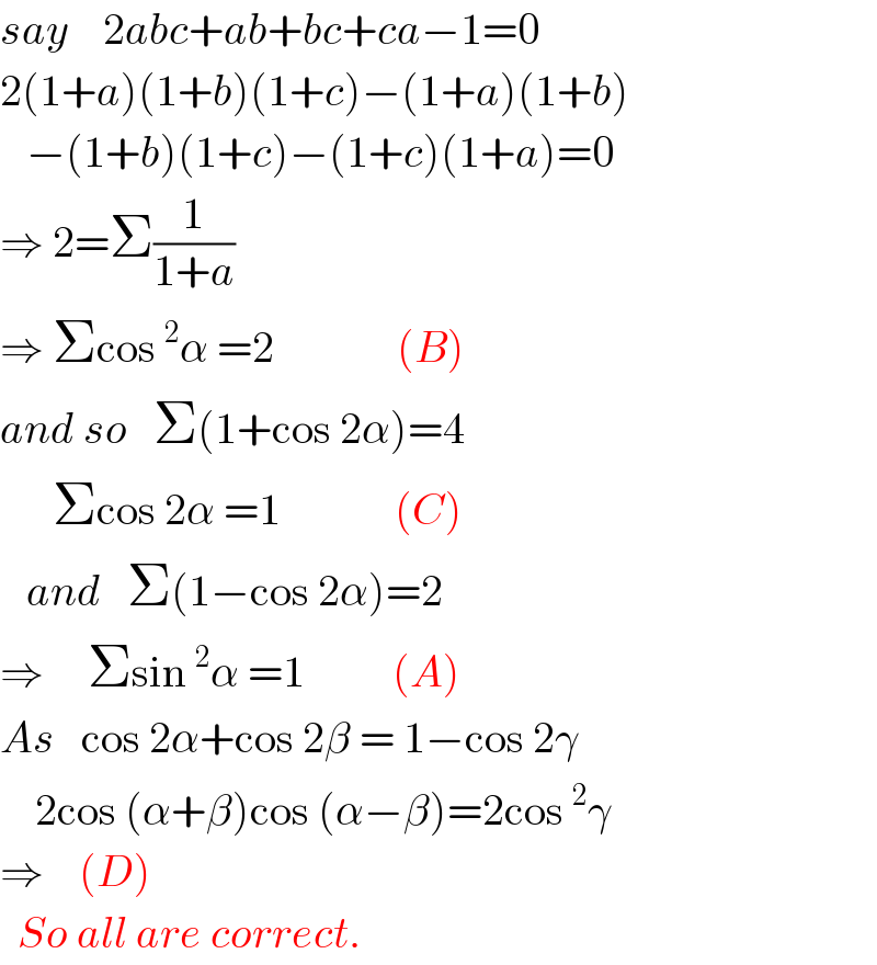 say    2abc+ab+bc+ca−1=0  2(1+a)(1+b)(1+c)−(1+a)(1+b)     −(1+b)(1+c)−(1+c)(1+a)=0  ⇒ 2=Σ(1/(1+a))  ⇒ Σcos^2 α =2              (B)  and so   Σ(1+cos 2α)=4        Σcos 2α =1             (C)     and   Σ(1−cos 2α)=2  ⇒     Σsin^2 α =1          (A)  As   cos 2α+cos 2β = 1−cos 2γ      2cos (α+β)cos (α−β)=2cos^2 γ  ⇒    (D)     So all are correct.  