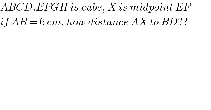 ABCD.EFGH is cube, X is midpoint EF  if AB = 6 cm, how distance AX to BD??  