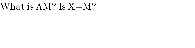What is AM? Is X=M?  