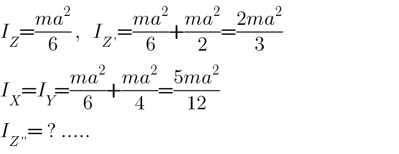 I_Z =((ma^2 )/6) ,   I_(Z ′) =((ma^2 )/6)+((ma^2 )/2)=((2ma^2 )/3)  I_X =I_Y =((ma^2 )/6)+((ma^2 )/4)=((5ma^2 )/(12))  I_(Z ′′) = ? .....  