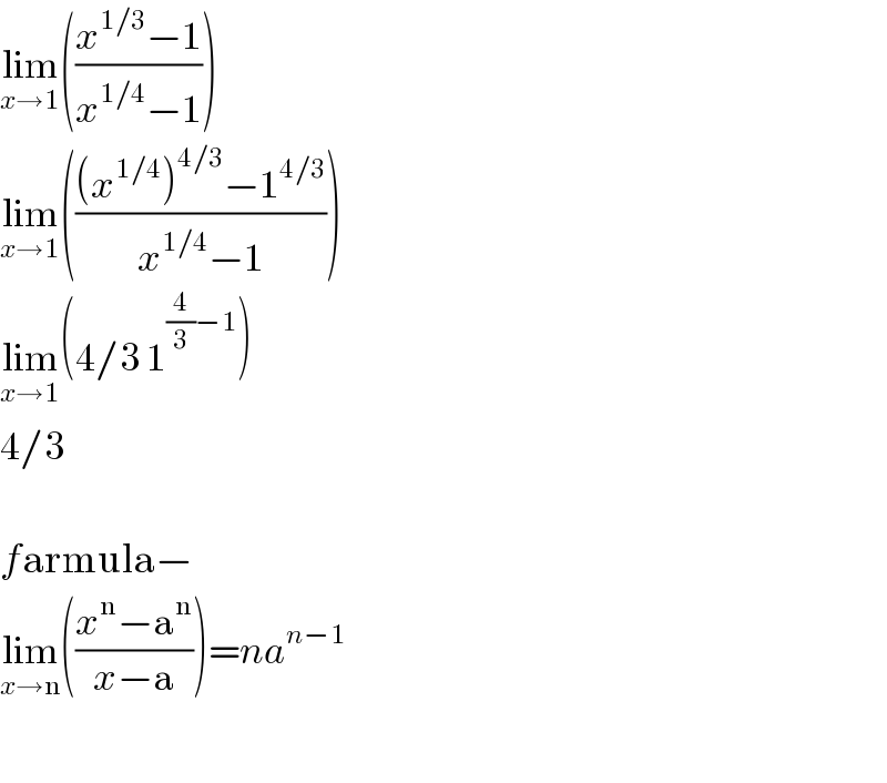lim_(x→1) (((x^(1/3) −1)/(x^(1/4) −1)))  lim_(x→1) ((((x^(1/4) )^(4/3) −1^(4/3) )/(x^(1/4) −1)))  lim_(x→1) (4/3 1^((4/3)−1) )  4/3    farmula−  lim_(x→n) (((x^n −a^n )/(x−a)))=na^(n−1)     