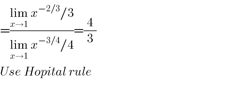 =((lim_(x→1)  x^(−2/3) /3)/(lim_(x→1)  x^(−3/4) /4))=(4/3)  Use Hopital rule    