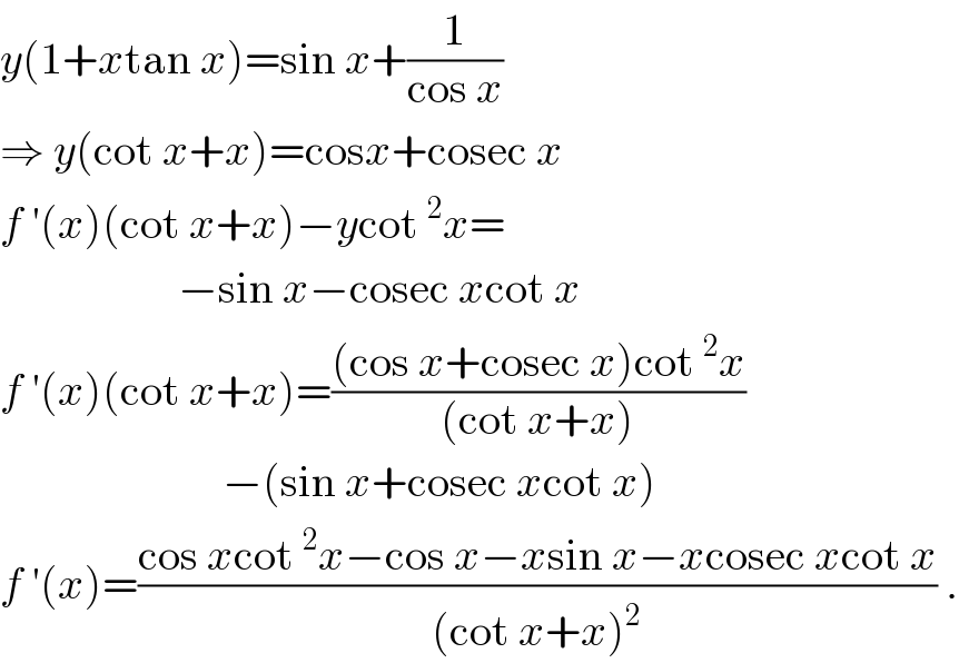 y(1+xtan x)=sin x+(1/(cos x))  ⇒ y(cot x+x)=cosx+cosec x  f ′(x)(cot x+x)−ycot^2 x=                      −sin x−cosec xcot x  f ′(x)(cot x+x)=(((cos x+cosec x)cot^2 x)/((cot x+x)))                           −(sin x+cosec xcot x)  f ′(x)=((cos xcot^2 x−cos x−xsin x−xcosec xcot x)/((cot x+x)^2 )) .  