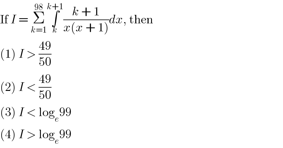If I = Σ_(k=1) ^(98) ∫_k ^(k+1) ((k + 1)/(x(x + 1)))dx, then  (1) I > ((49)/(50))  (2) I < ((49)/(50))  (3) I < log_e 99  (4) I > log_e 99  