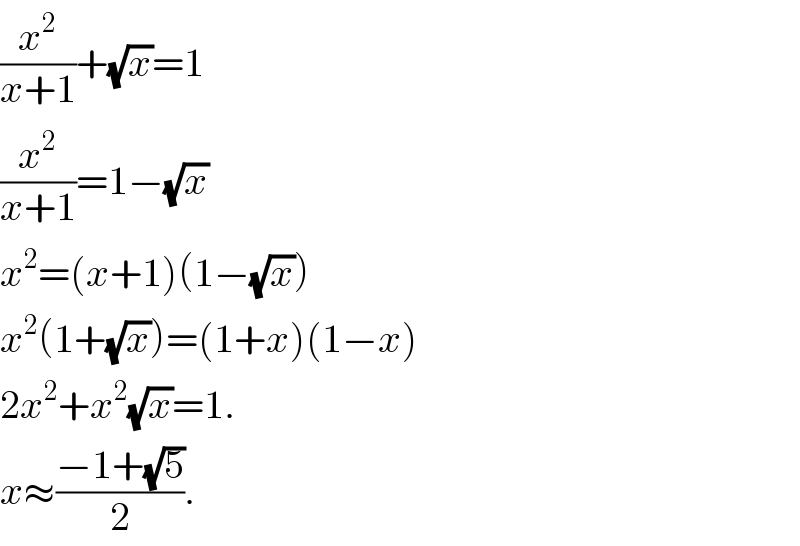 (x^2 /(x+1))+(√x)=1  (x^2 /(x+1))=1−(√x)  x^2 =(x+1)(1−(√x))  x^2 (1+(√x))=(1+x)(1−x)  2x^2 +x^2 (√x)=1.  x≈((−1+(√5))/2).  