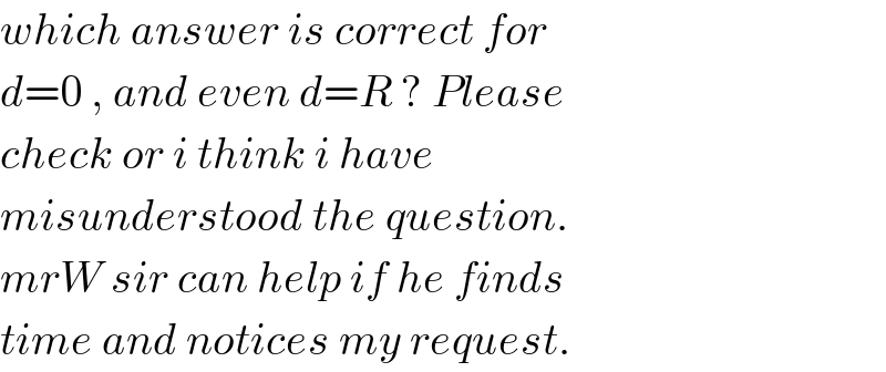 which answer is correct for  d=0 , and even d=R ? Please  check or i think i have   misunderstood the question.  mrW sir can help if he finds  time and notices my request.  