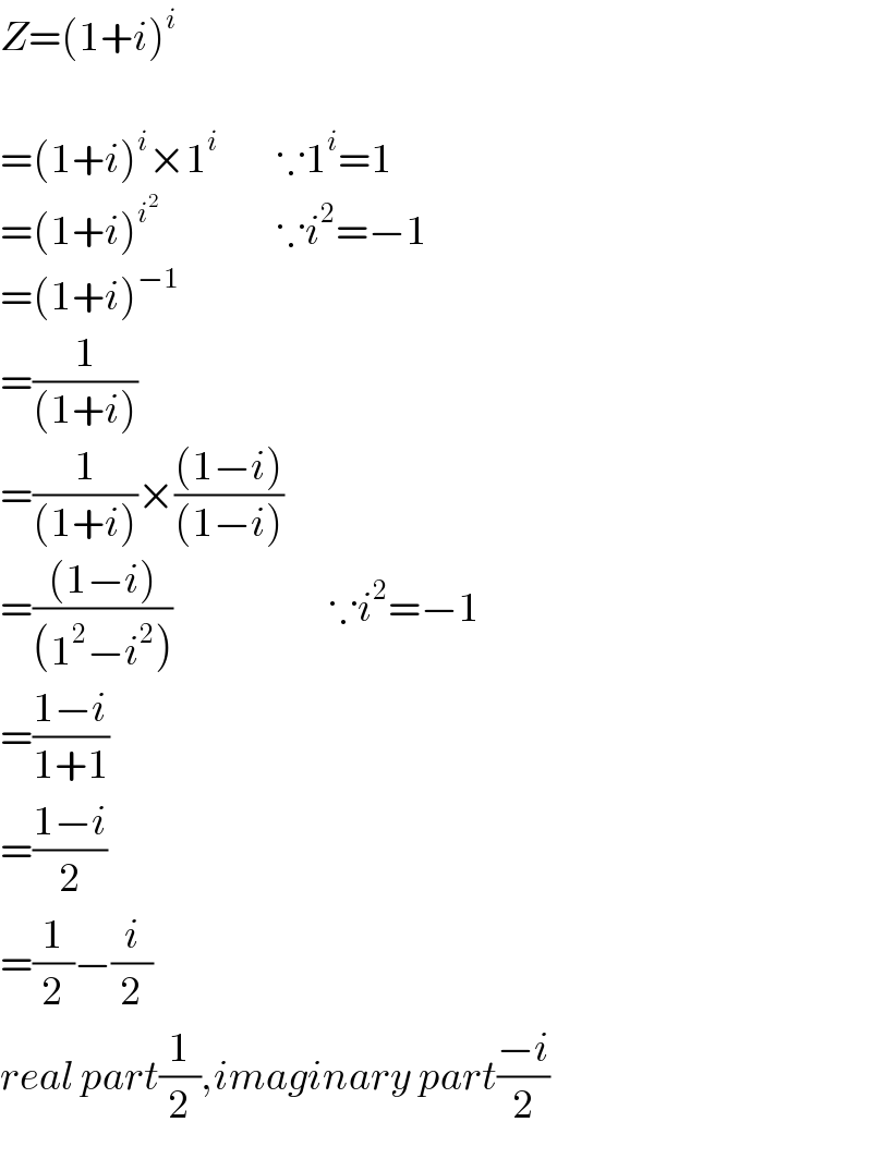 Z=(1+i)^i     =(1+i)^i ×1^i          ∵1^i =1  =(1+i)^i^2                    ∵i^2 =−1  =(1+i)^(−1)   =(1/((1+i)))  =(1/((1+i)))×(((1−i))/((1−i)))         =(((1−i))/((1^2 −i^2 )))                        ∵i^2 =−1  =((1−i)/(1+1))  =((1−i)/2)  =(1/2)−(i/2)  real part(1/2),imaginary part((−i)/2)  