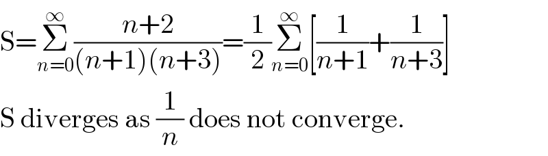 S=Σ_(n=0) ^∞ ((n+2)/((n+1)(n+3)))=(1/2)Σ_(n=0) ^∞ [(1/(n+1))+(1/(n+3))]  S diverges as (1/n) does not converge.  