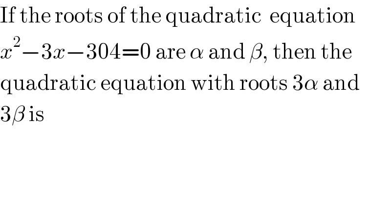 If the roots of the quadratic  equation   x^2 −3x−304=0 are α and β, then the  quadratic equation with roots 3α and  3β is  