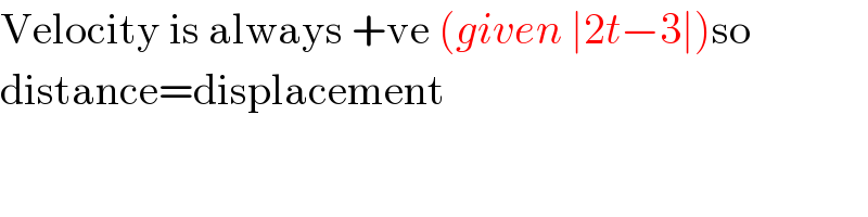 Velocity is always +ve (given ∣2t−3∣)so  distance=displacement  