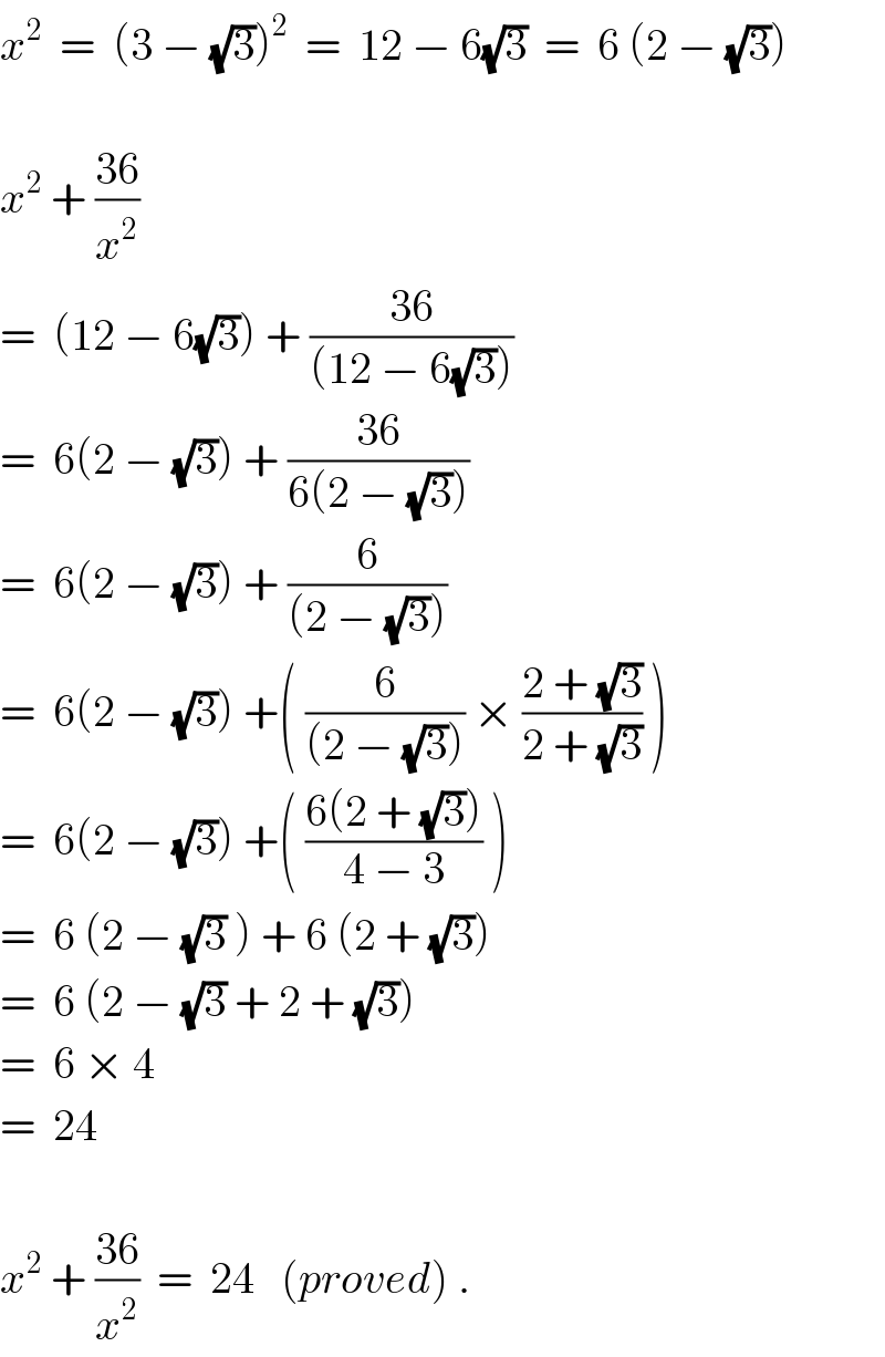 x^2   =  (3 − (√3))^2   =  12 − 6(√3)  =  6 (2 − (√3))    x^2  + ((36)/x^2 )  =  (12 − 6(√3)) + ((36)/((12 − 6(√3))))  =  6(2 − (√3)) + ((36)/(6(2 − (√3))))  =  6(2 − (√3)) + (6/((2 − (√3))))  =  6(2 − (√3)) +( (6/((2 − (√3)))) × ((2 + (√3))/(2 + (√3))) )  =  6(2 − (√3)) +( ((6(2 + (√3)))/(4 − 3)) )  =  6 (2 − (√3) ) + 6 (2 + (√3))  =  6 (2 − (√3) + 2 + (√3))  =  6 × 4  =  24    x^2  + ((36)/x^2 )  =  24   (proved) .  