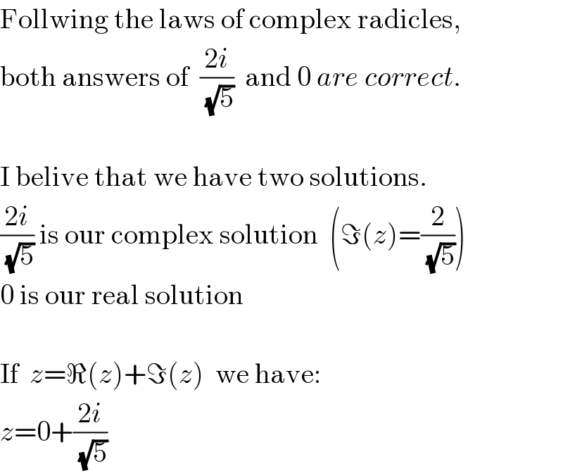 Follwing the laws of complex radicles,  both answers of  ((2i)/(√5))  and 0 are correct.    I belive that we have two solutions.  ((2i)/(√5)) is our complex solution  (ℑ(z)=(2/(√5)))  0 is our real solution    If  z=ℜ(z)+ℑ(z)  we have:  z=0+((2i)/(√5))  