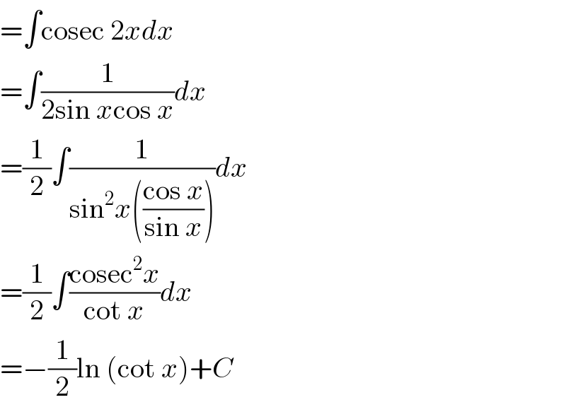 =∫cosec 2xdx  =∫(1/(2sin xcos x))dx  =(1/2)∫(1/(sin^2 x(((cos x)/(sin x)))))dx  =(1/2)∫((cosec^2 x)/(cot x))dx  =−(1/2)ln (cot x)+C  