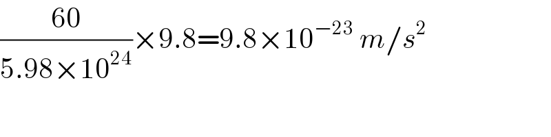 ((60)/(5.98×10^(24) ))×9.8=9.8×10^(−23)  m/s^2   