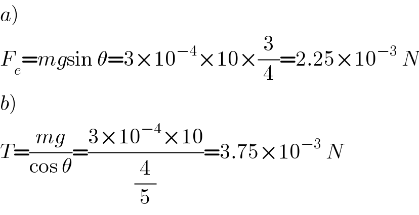 a)  F_e =mgsin θ=3×10^(−4) ×10×(3/4)=2.25×10^(−3)  N  b)  T=((mg)/(cos θ))=((3×10^(−4) ×10)/(4/5))=3.75×10^(−3)  N  