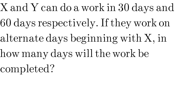X and Y can do a work in 30 days and  60 days respectively. If they work on  alternate days beginning with X, in  how many days will the work be  completed?  