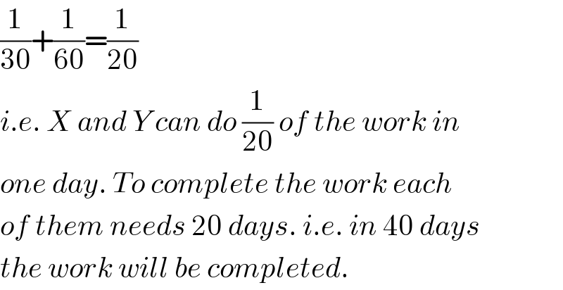 (1/(30))+(1/(60))=(1/(20))  i.e. X and Y can do (1/(20)) of the work in  one day. To complete the work each  of them needs 20 days. i.e. in 40 days  the work will be completed.  