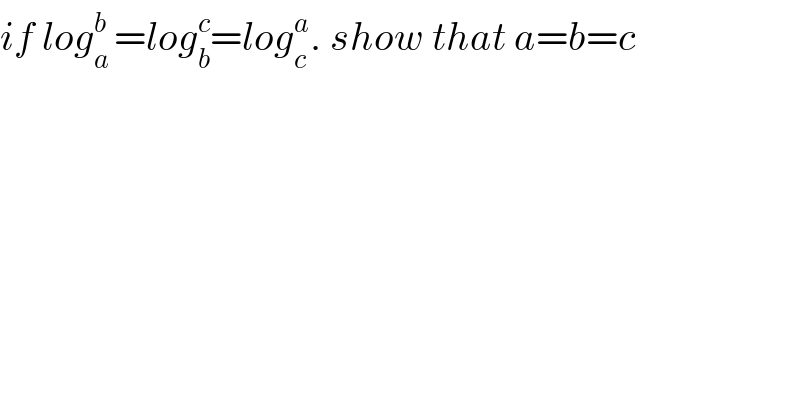 if log_(a ) ^b =log_b ^c =log_c ^a . show that a=b=c  