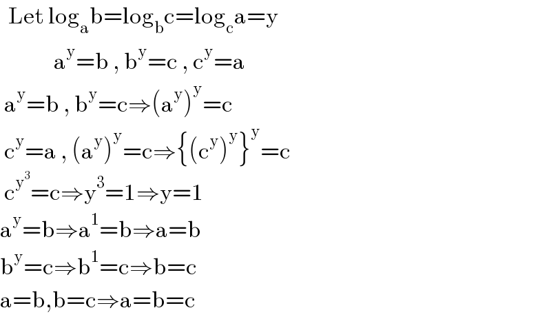   Let log_a b=log_b c=log_c a=y               a^y =b , b^y =c , c^y =a   a^y =b , b^y =c⇒(a^y )^y =c   c^y =a , (a^y )^y =c⇒{(c^y )^y }^y =c   c^y^3  =c⇒y^3 =1⇒y=1  a^y =b⇒a^1 =b⇒a=b  b^y =c⇒b^1 =c⇒b=c  a=b,b=c⇒a=b=c  