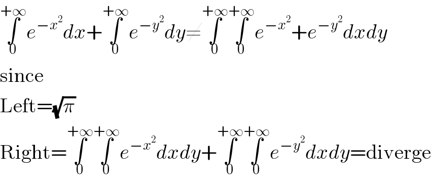 ∫_0 ^(+∞) e^(−x^2 ) dx+∫_0 ^(+∞) e^(−y^2 ) dy≠∫_0 ^(+∞) ∫_0 ^(+∞) e^(−x^2 ) +e^(−y^2 ) dxdy  since  Left=(√π)  Right=∫_0 ^(+∞) ∫_0 ^(+∞) e^(−x^2 ) dxdy+∫_0 ^(+∞) ∫_0 ^(+∞) e^(−y^2 ) dxdy=diverge  